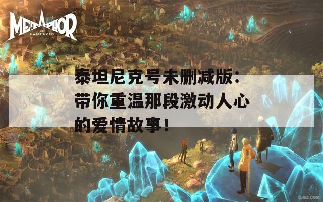泰坦尼克号未删减版：带你重温那段激动人心的爱情故事！