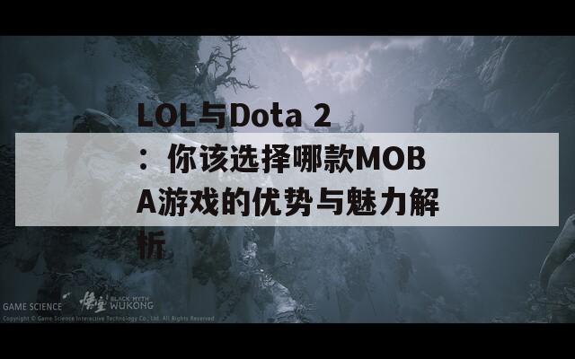 LOL与Dota 2：你该选择哪款MOBA游戏的优势与魅力解析