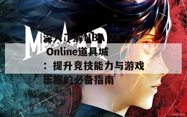 深入了解NBA 2K Online道具城：提升竞技能力与游戏乐趣的必备指南