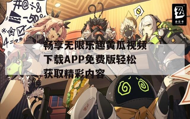 畅享无限乐趣黄瓜视频下载APP免费版轻松获取精彩内容