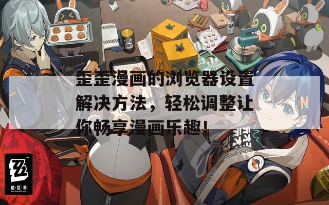 歪歪漫画的浏览器设置解决方法，轻松调整让你畅享漫画乐趣！