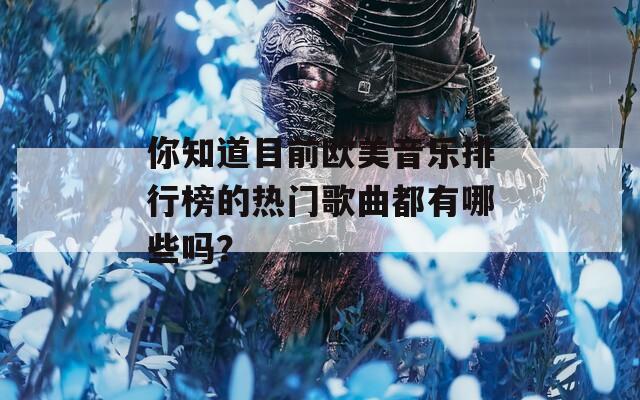 你知道目前欧美音乐排行榜的热门歌曲都有哪些吗？