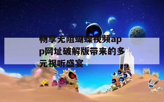 畅享无阻蝴蝶视频app网址破解版带来的多元视听盛宴