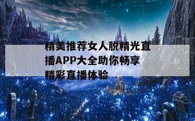 精美推荐女人脱精光直播APP大全助你畅享精彩直播体验