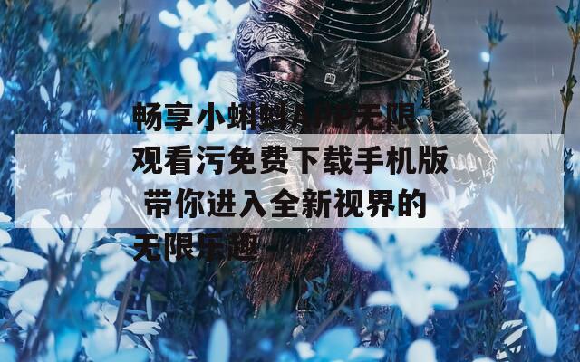 畅享小蝌蚪APP无限观看污免费下载手机版 带你进入全新视界的无限乐趣