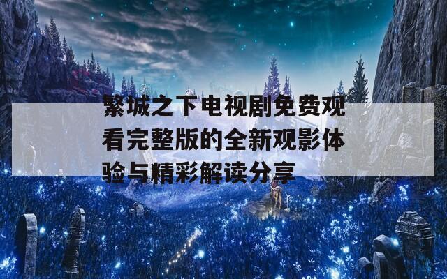繁城之下电视剧免费观看完整版的全新观影体验与精彩解读分享