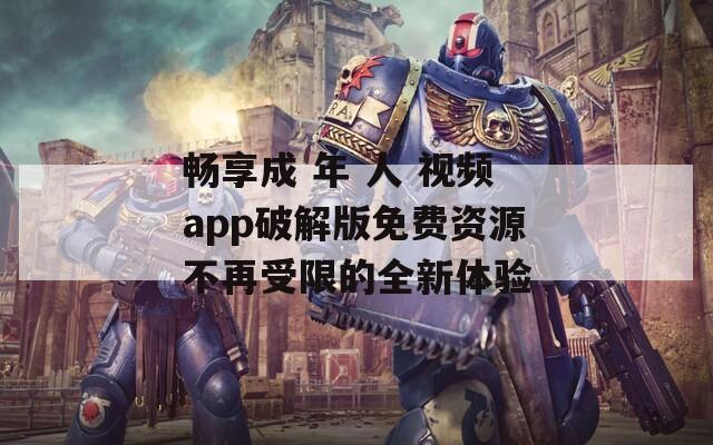 畅享成 年 人 视频app破解版免费资源不再受限的全新体验