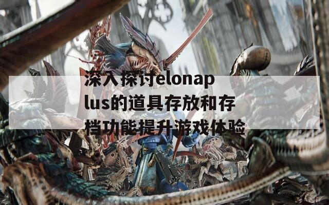 深入探讨elonaplus的道具存放和存档功能提升游戏体验