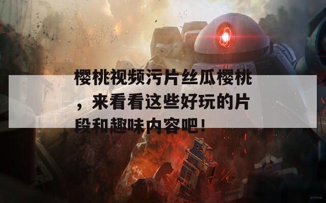 樱桃视频污片丝瓜樱桃，来看看这些好玩的片段和趣味内容吧！