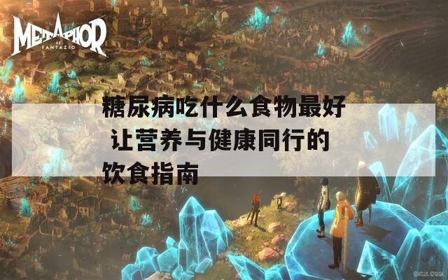 糖尿病吃什么食物最好 让营养与健康同行的饮食指南