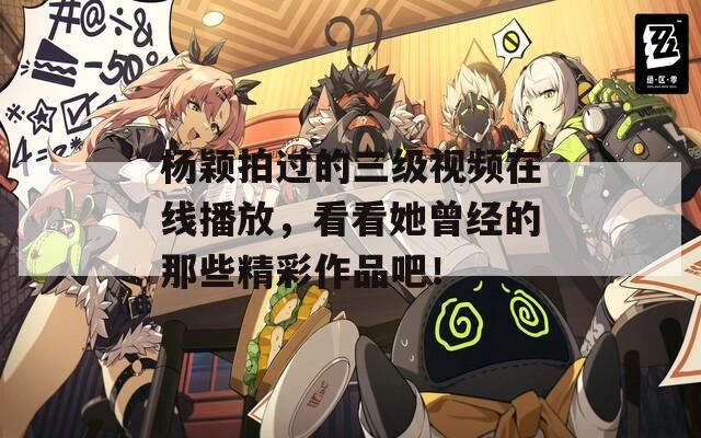 杨颖拍过的三级视频在线播放，看看她曾经的那些精彩作品吧！