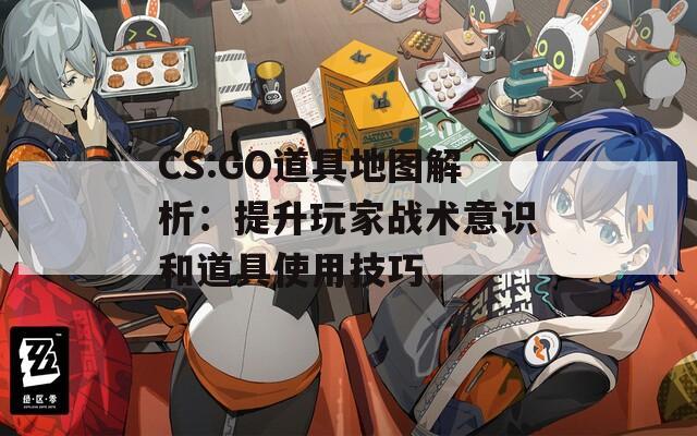 CS:GO道具地图解析：提升玩家战术意识和道具使用技巧