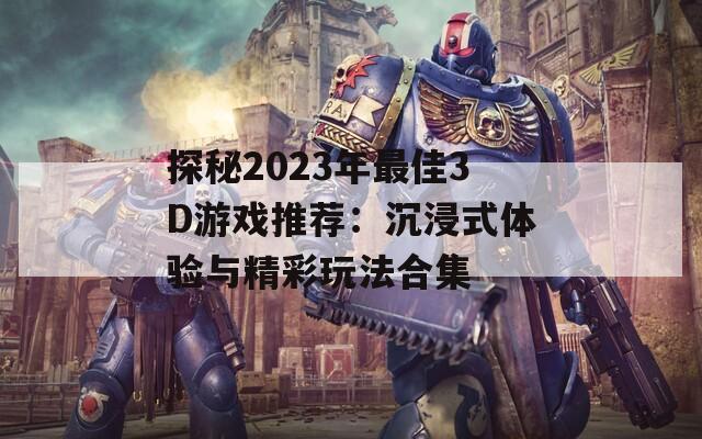 探秘2023年最佳3D游戏推荐：沉浸式体验与精彩玩法合集
