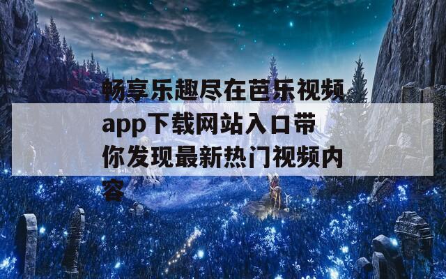畅享乐趣尽在芭乐视频app下载网站入口带你发现最新热门视频内容