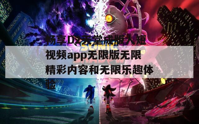 畅享D2天堂成版人短视频app无限版无限精彩内容和无限乐趣体验