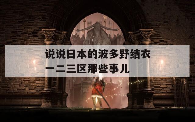 说说日本的波多野结衣一二三区那些事儿