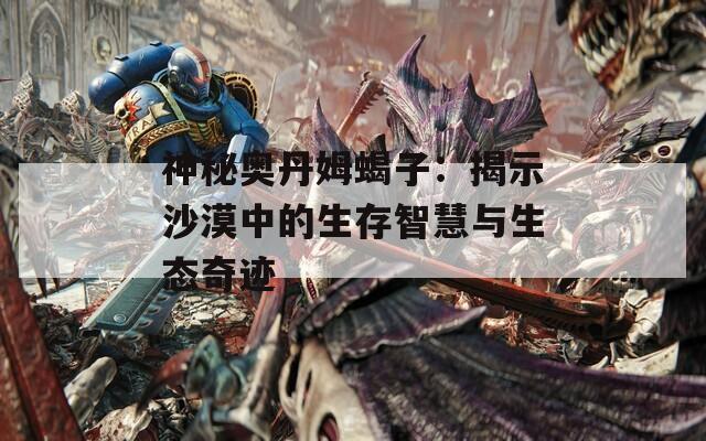 神秘奥丹姆蝎子：揭示沙漠中的生存智慧与生态奇迹