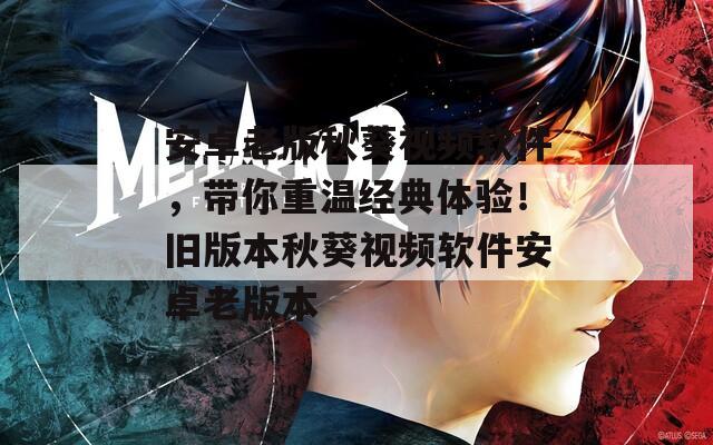 安卓老版秋葵视频软件，带你重温经典体验！旧版本秋葵视频软件安卓老版本