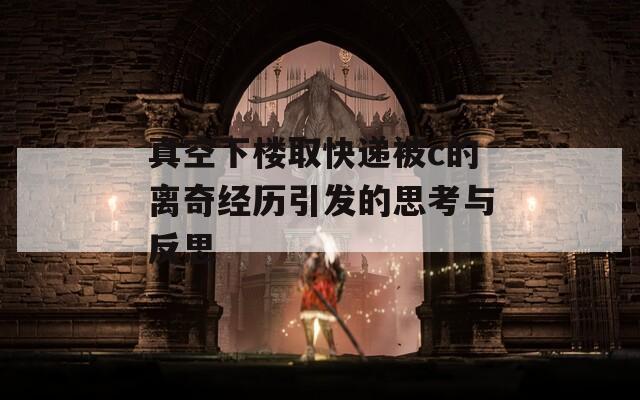 真空下楼取快递被c的离奇经历引发的思考与反思