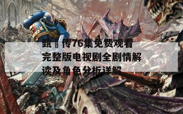甄嬛传76集免费观看完整版电视剧全剧情解读及角色分析详解
