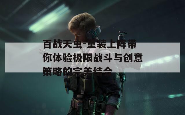 百战天虫-重装上阵带你体验极限战斗与创意策略的完美结合