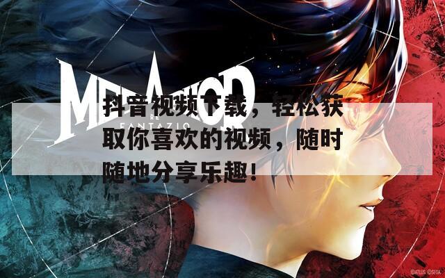 抖音视频下载，轻松获取你喜欢的视频，随时随地分享乐趣！