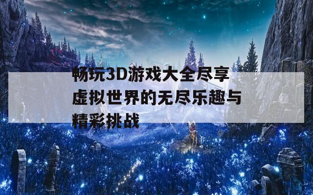畅玩3D游戏大全尽享虚拟世界的无尽乐趣与精彩挑战