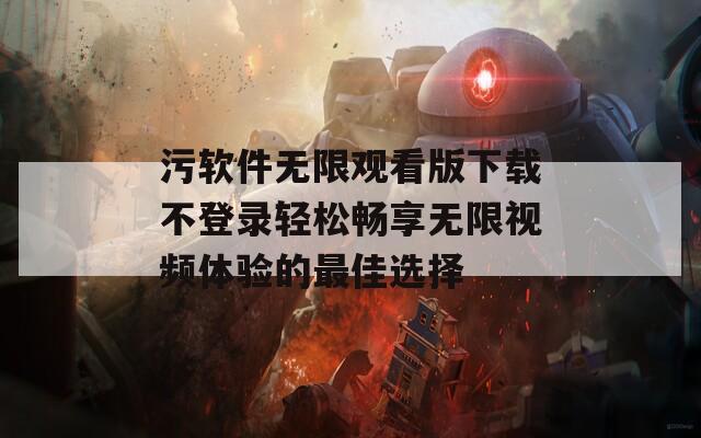 污软件无限观看版下载不登录轻松畅享无限视频体验的最佳选择