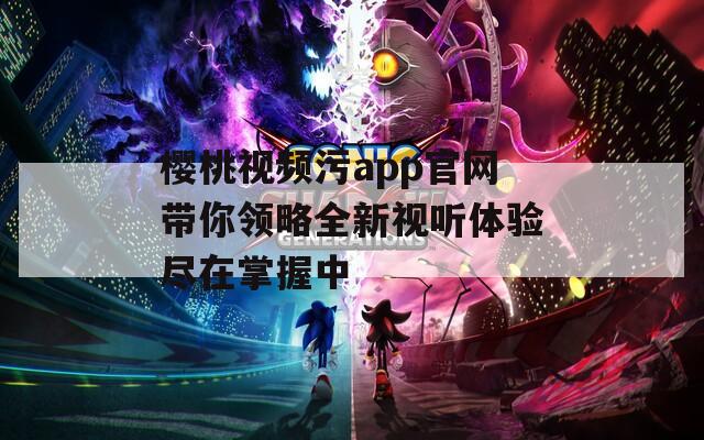樱桃视频污app官网带你领略全新视听体验尽在掌握中