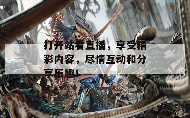 打开站看直播，享受精彩内容，尽情互动和分享乐趣！