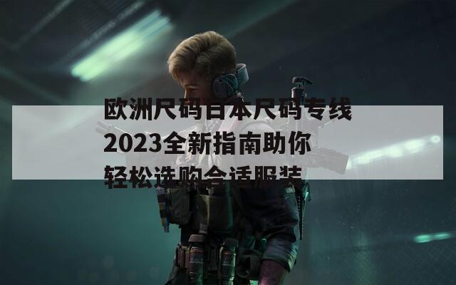 欧洲尺码日本尺码专线2023全新指南助你轻松选购合适服装