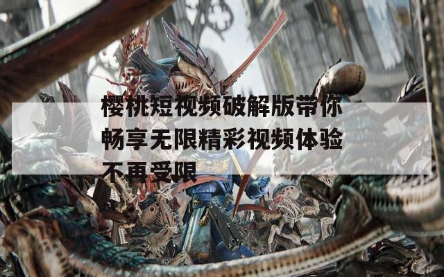 樱桃短视频破解版带你畅享无限精彩视频体验不再受限