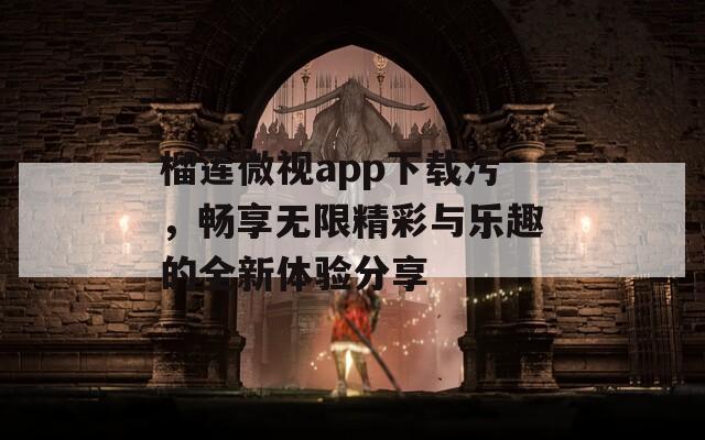 榴莲微视app下载污，畅享无限精彩与乐趣的全新体验分享