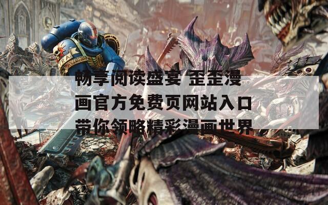 畅享阅读盛宴 歪歪漫画官方免费页网站入口带你领略精彩漫画世界
