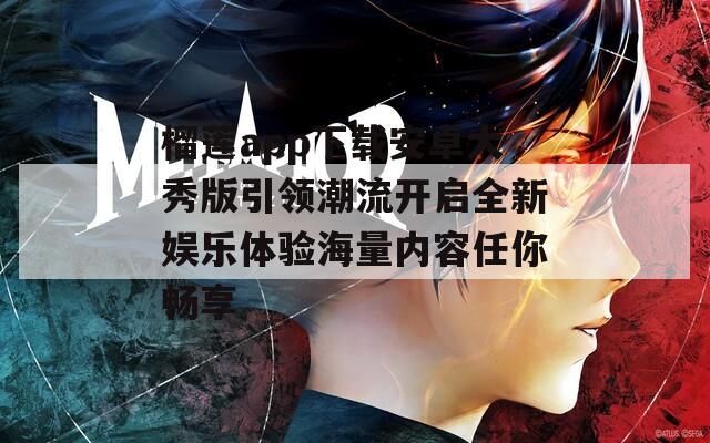 榴莲app下载安卓大秀版引领潮流开启全新娱乐体验海量内容任你畅享
