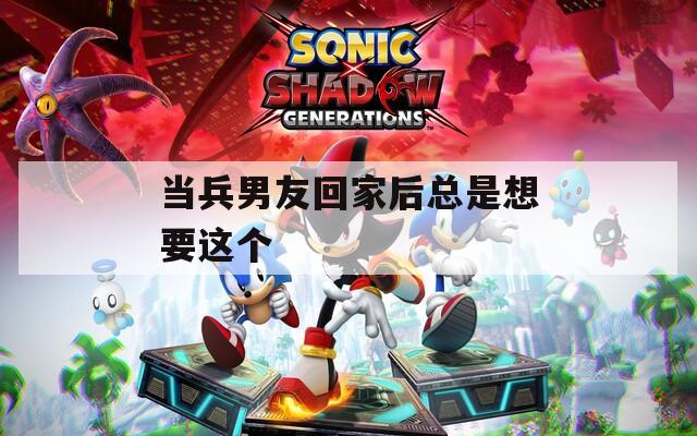 当兵男友回家后总是想要这个