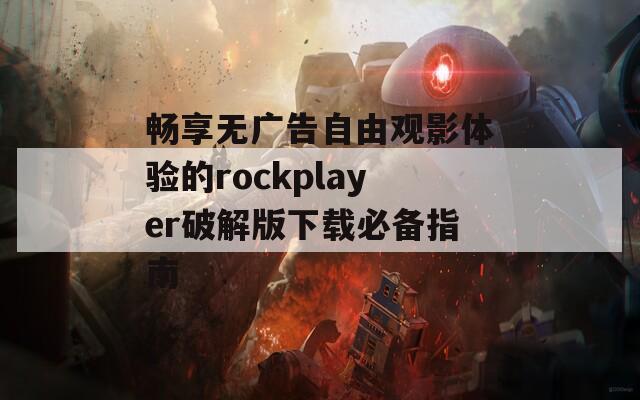 畅享无广告自由观影体验的rockplayer破解版下载必备指南