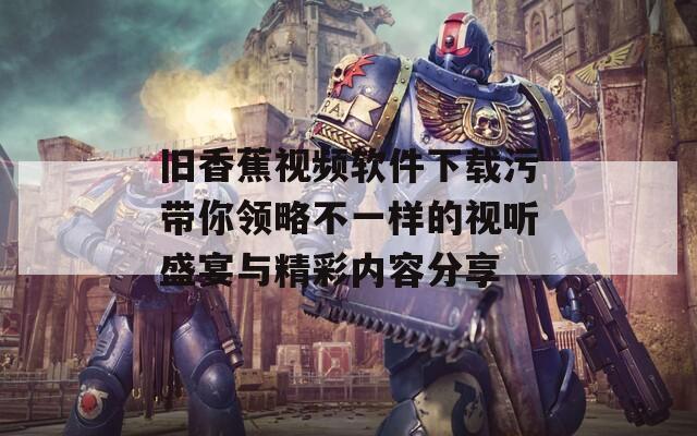 旧香蕉视频软件下载污带你领略不一样的视听盛宴与精彩内容分享