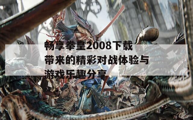 畅享拳皇2008下载带来的精彩对战体验与游戏乐趣分享