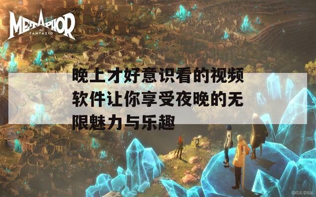 晚上才好意识看的视频软件让你享受夜晚的无限魅力与乐趣