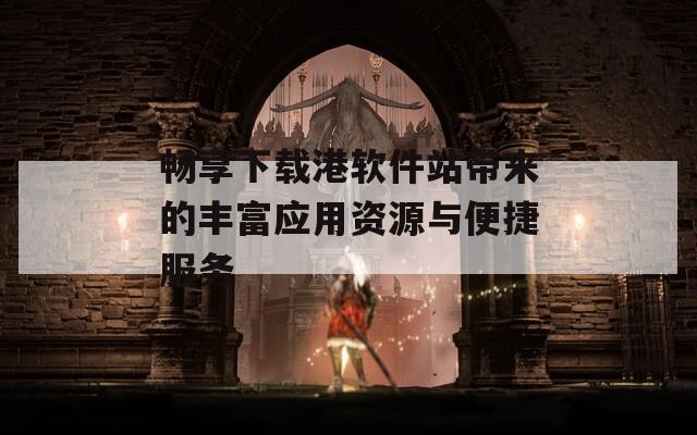 畅享下载港软件站带来的丰富应用资源与便捷服务