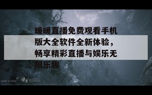 暖暖直播免费观看手机版大全软件全新体验，畅享精彩直播与娱乐无限乐趣