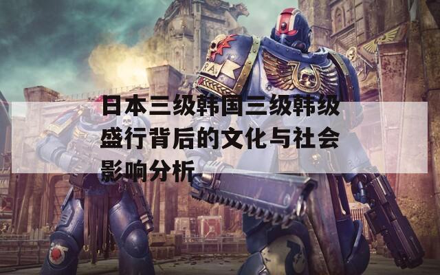 日本三级韩国三级韩级盛行背后的文化与社会影响分析