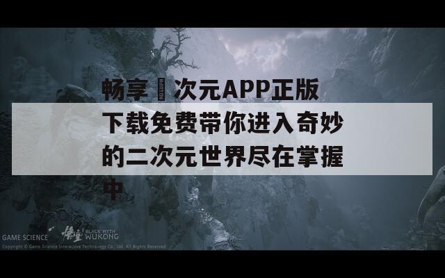 畅享囧次元APP正版下载免费带你进入奇妙的二次元世界尽在掌握中
