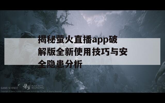 揭秘萤火直播app破解版全新使用技巧与安全隐患分析