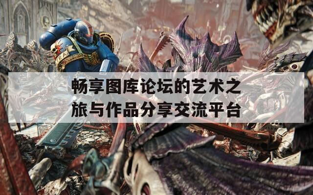 畅享图库论坛的艺术之旅与作品分享交流平台
