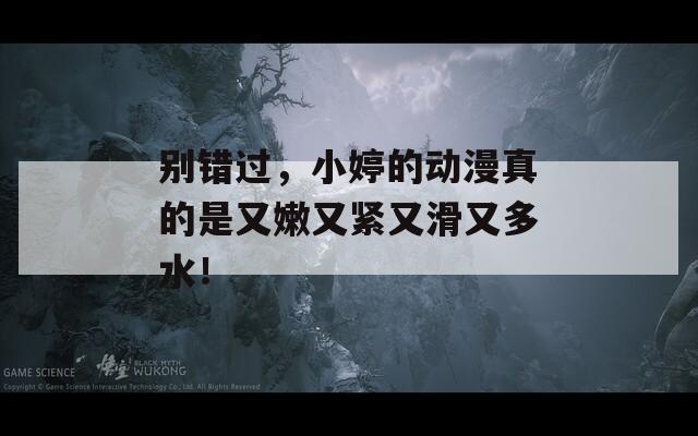 别错过，小婷的动漫真的是又嫩又紧又滑又多水！