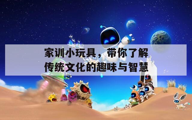 家训小玩具，带你了解传统文化的趣味与智慧