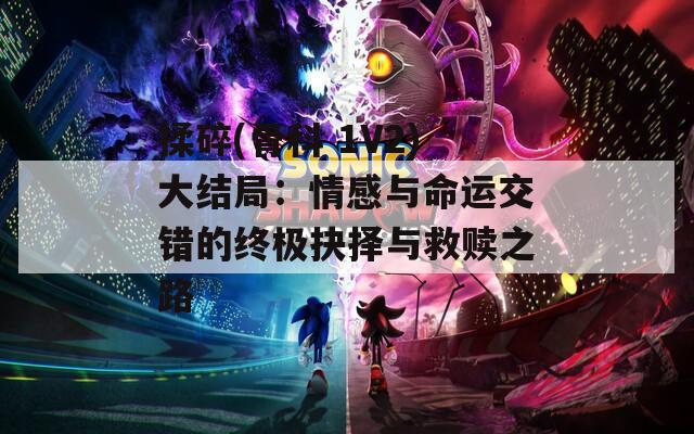 揉碎(骨科 1V2)大结局：情感与命运交错的终极抉择与救赎之路
