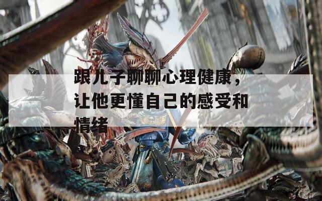 跟儿子聊聊心理健康，让他更懂自己的感受和情绪